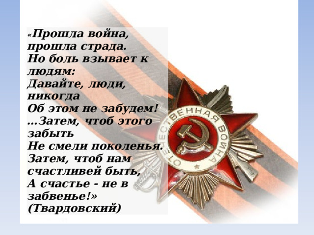 « Прошла война, прошла страда. Но боль взывает к людям: Давайте, люди, никогда Об этом не забудем! … Затем, чтоб этого забыть Не смели поколенья. Затем, чтоб нам счастливей быть, А счастье - не в забвенье!» (Твардовский) 