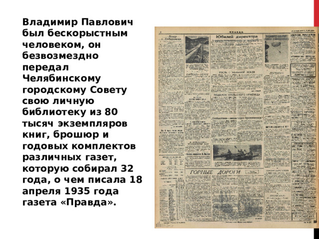 Владимир Павлович был бескорыстным человеком, он безвозмездно передал Челябинскому городскому Совету свою личную библиотеку из 80 тысяч экземпляров книг, брошюр и годовых комплектов различных газет, которую собирал 32 года, о чем писала 18 апреля 1935 года газета «Правда». 
