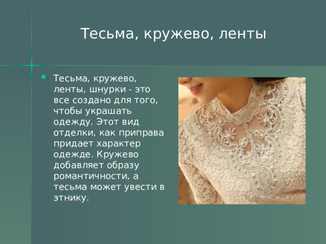 Тесьма, кружево, ленты Тесьма, кружево, ленты, шнурки - это все создано для того, чтобы украшать одежду. Этот вид отделки, как приправа придает характер одежде. Кружево добавляет образу романтичности, а тесьма может увести в этнику.  