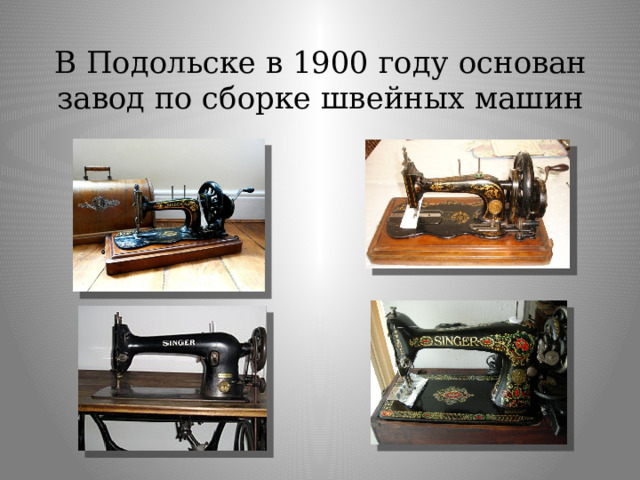В Подольске в 1900 году основан завод по сборке швейных машин 