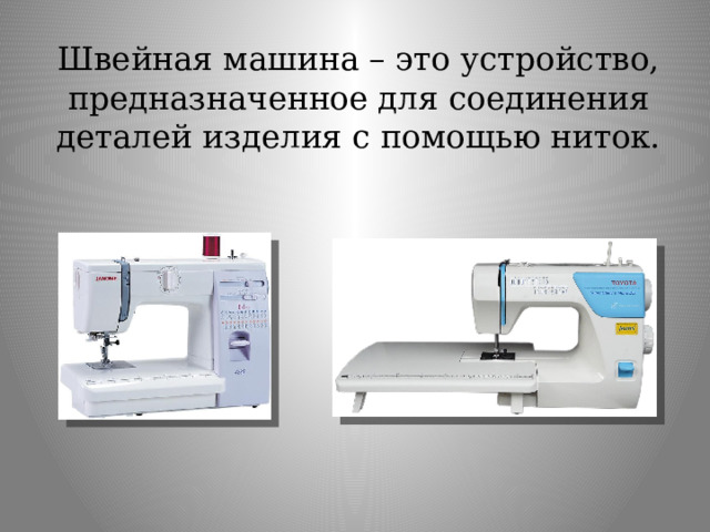 Швейная машина – это устройство, предназначенное для соединения деталей изделия с помощью ниток.   