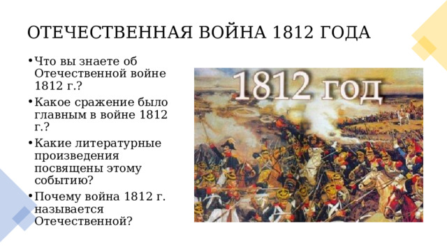 ОТЕЧЕСТВЕННАЯ ВОЙНА 1812 ГОДА  Что вы знаете об Отечественной войне 1812 г.?  Какое сражение было главным в войне 1812 г.?  Какие литературные произведения посвящены этому событию?  Почему война 1812 г. называется Отечественной? 