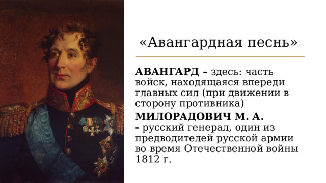 «Авангардная песнь»  АВАНГАРД –  здесь: часть войск, находящаяся впереди главных сил (при движении в сторону противника)  МИЛОРАДОВИЧ М. А. -  русский генерал, один из предводителей русской армии во время Отечественной войны 1812 г. 