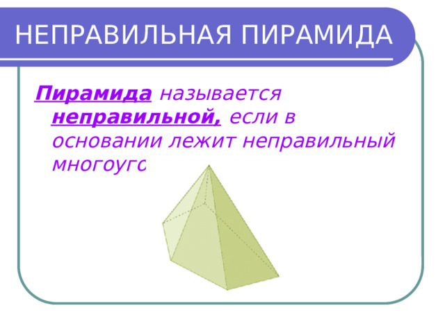 НЕПРАВИЛЬНАЯ ПИРАМИДА Пирамида  называется  неправильной,  если в основании лежит неправильный многоугольник. 