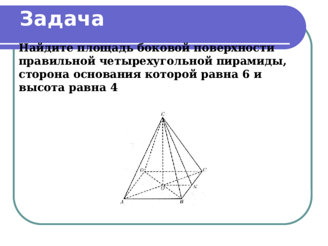 Задача   Найдите площадь боковой поверхности правильной четырехугольной пирамиды, сторона основания которой равна 6 и высота равна 4 