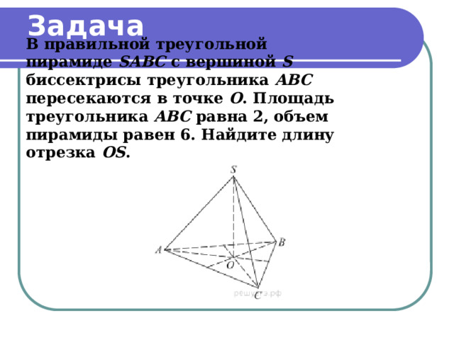 Задача   В правильной треугольной пирамиде  SABC  с вершиной S биссектрисы треугольника ABC пересекаются в точке O . Площадь треугольника  ABC  равна 2, объем пирамиды равен 6. Найдите длину отрезка  OS . 