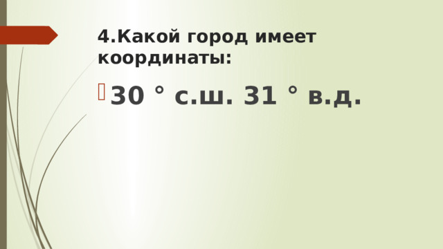 4.Какой город имеет координаты: 30 ° с.ш. 31 ° в.д. 