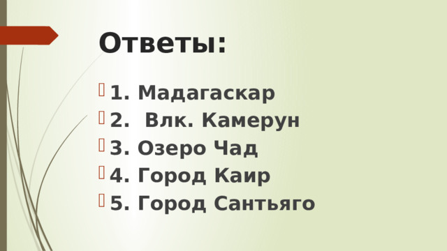 Ответы: 1. Мадагаскар 2. Влк. Камерун 3. Озеро Чад 4. Город Каир 5. Город Сантьяго 