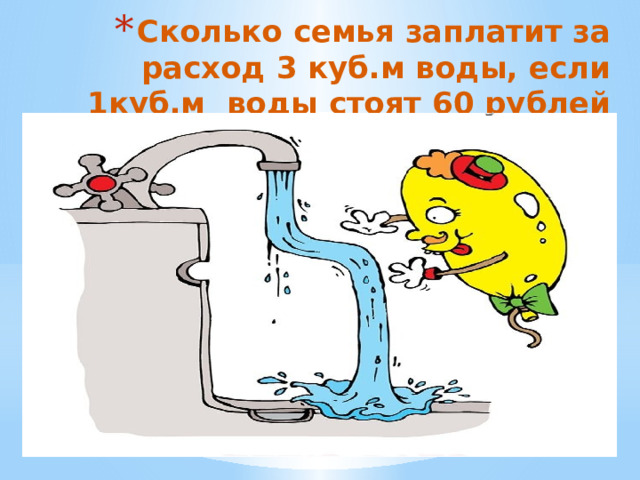 Сколько семья заплатит за расход 3 куб.м воды, если 1куб.м воды стоят 60 рублей   