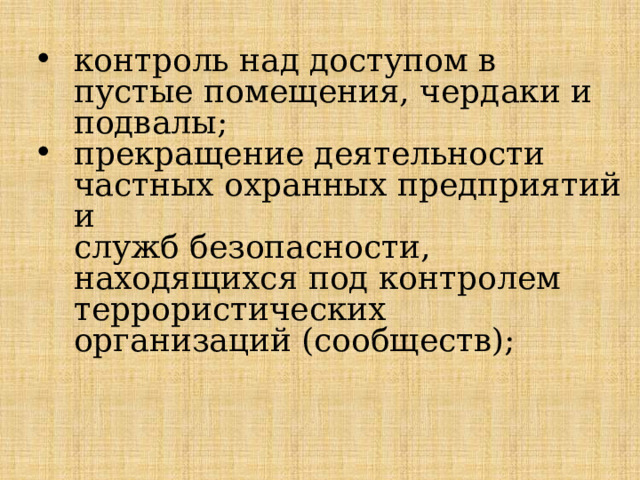 контроль над доступом в пустые помещения, чердаки и подвалы; прекращение деятельности частных охранных предприятий и  служб безопасности, находящихся под контролем террористических  организаций (сообществ); 