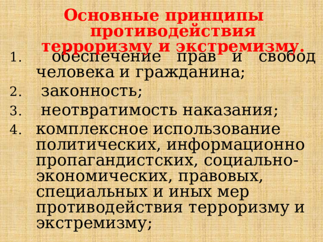 Основные принципы противодействия терроризму и экстремизму.  обеспечение прав и свобод человека и гражданина;  обеспечение прав и свобод человека и гражданина;  законность;  неотвратимость наказания; комплексное использование политических, информационно пропагандистских, социально-экономических, правовых, специальных и иных мер противодействия терроризму и экстремизму; 