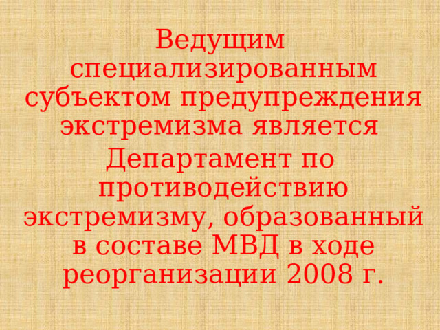 Ведущим специализированным субъектом предупреждения экстремизма является Департамент по противодействию экстремизму, образованный в составе МВД в ходе реорганизации 2008 г. 