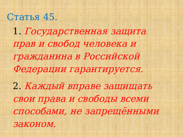 Статья 45. 1. Государственная защита прав и свобод человека и гражданина в Российской Федерации гарантируется. 2. Каждый вправе защищать свои права и свободы всеми способами, не запрещёнными законом. 