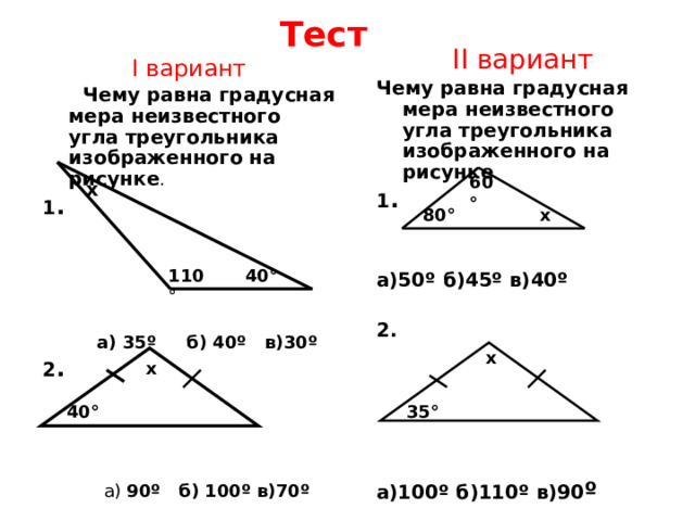 Тест II вариант Чему равна градусная мера неизвестного угла треугольника изображенного на рисунке 1 .  а)50º б)45º в)40º  2.      а)100º б)110º в)90 º   I вариант  Чему равна градусная мера неизвестного угла треугольника изображенного на рисунке . 1 .   а) 35º б) 40º в)30º 2 .  а) 90º б) 100º в)70º  60° х 80° х 40° 110 ° х х 40° 35° 