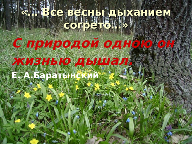 «… Все весны дыханием согрето…» С природой одною он жизнью дышал.  Е. А.Баратынский 