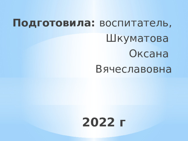 Подготовила: воспитатель, Шкуматова Оксана Вячеславовна 2022 г 