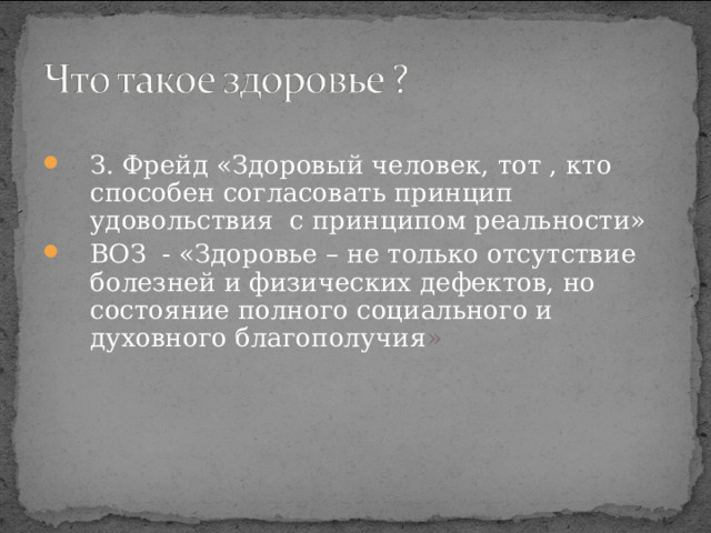 З. Фрейд «Здоровый человек, тот , кто способен согласовать принцип удовольствия с принципом реальности» ВОЗ - «Здоровье – не только отсутствие болезней и физических дефектов, но состояние полного социального и духовного благополучия »  