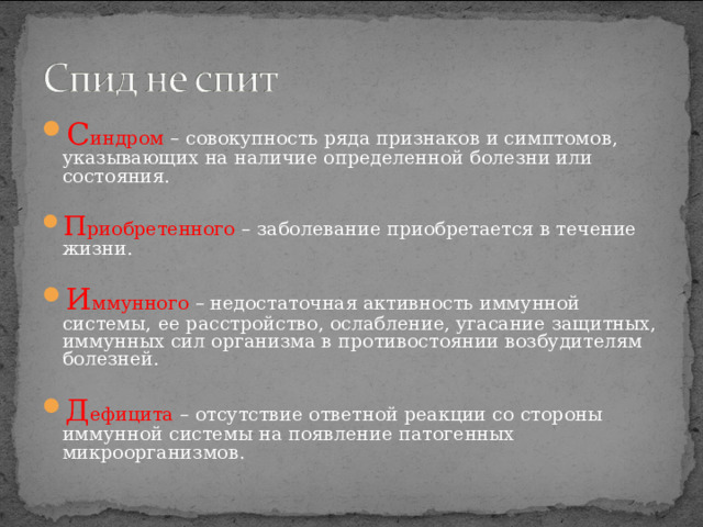 С индром – совокупность ряда признаков и симптомов, указывающих на наличие определенной болезни или состояния.  П риобретенного – заболевание приобретается в течение жизни.  И ммунного – недостаточная активность иммунной системы, ее расстройство, ослабление, угасание защитных, иммунных сил организма в противостоянии возбудителям болезней.  Д ефицита – отсутствие ответной реакции со стороны иммунной системы на появление патогенных микроорганизмов.  