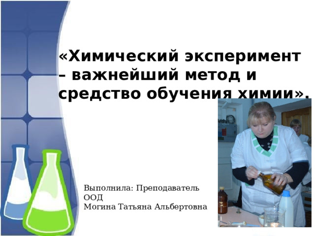 «Химический эксперимент – важнейший метод и средство обучения химии».  Выполнила: Преподаватель ООД Могина Татьяна Альбертовна 