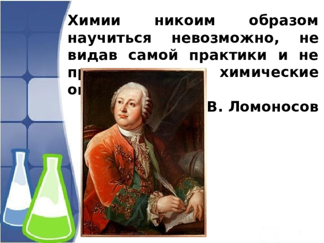 Химии никоим образом научиться невозможно, не видав самой практики и не принимаясь за химические операции. (с) М. В. Ломоносов   