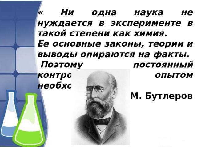 « Ни одна наука не нуждается в эксперименте в такой степени как химия. Ее основные законы, теории и выводы опираются на факты.   Поэтому постоянный контроль опытом необходим.» (с) А. М. Бутлеров 