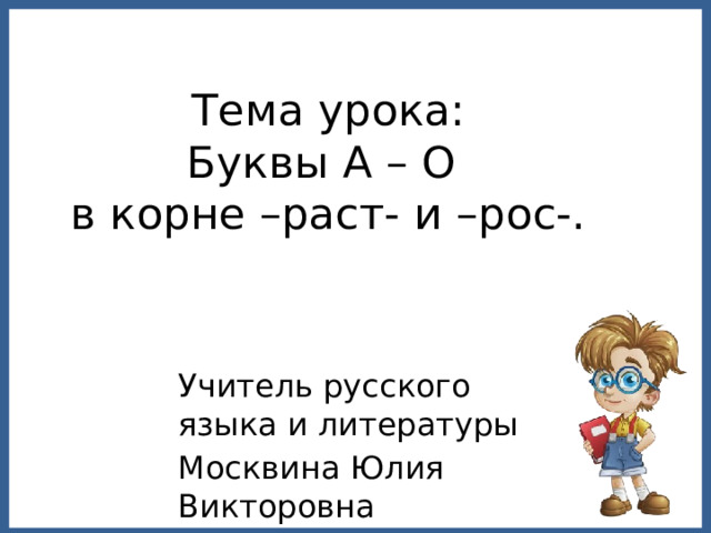 Тема урока:  Буквы А – О  в корне –раст- и –рос-. Учитель русского языка и литературы Москвина Юлия Викторовна 