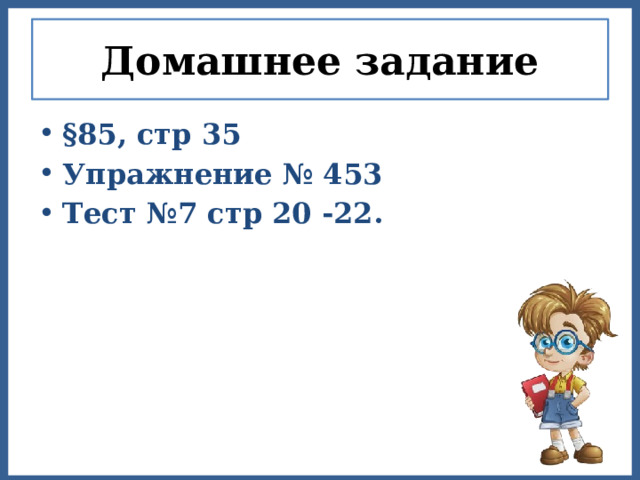 Домашнее задание §85, стр 35 Упражнение № 453 Тест №7 стр 20 -22. 