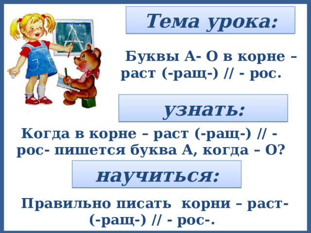 Тема урока:  Буквы А- О в корне – раст (-ращ-) // - рос. узнать:  Когда в корне – раст (-ращ-) // - рос- пишется буква А, когда – О? научиться:  Правильно писать корни – раст- (-ращ-) // - рос-. 