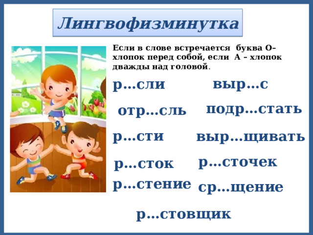 Лингвофизминутка Если в слове встречается буква О– хлопок перед собой, если А – хлопок дважды над головой . выр…с р…сли подр…стать  отр…сль р…сти выр…щивать р…сточек р…сток р…стение ср…щение р…стовщик 