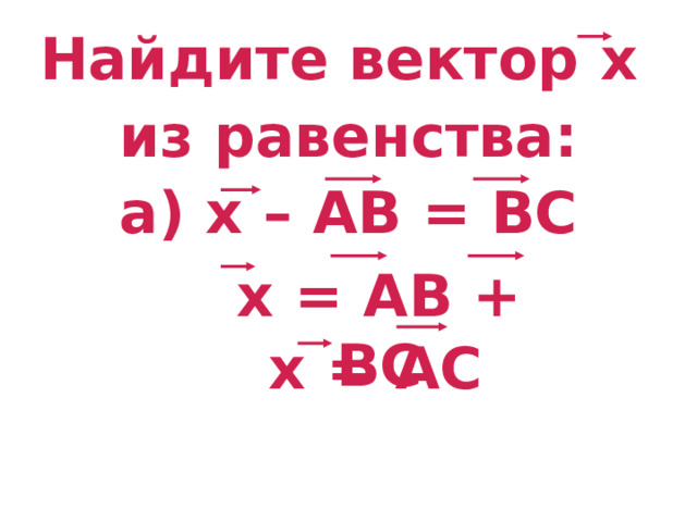 Найдите вектор х  из равенства: а) х – АВ = ВС  х = АВ + ВС х = АС 