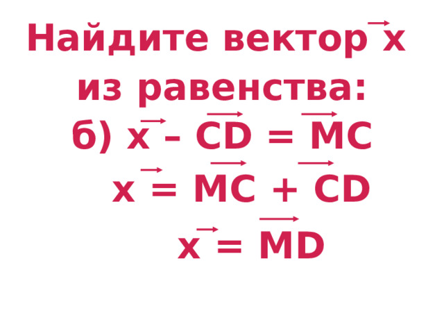 Найдите вектор х  из равенства: б) х – CD = M С  х = MC + С D х = MD 