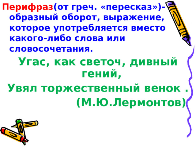 Перифраз (от греч. «пересказ»)- образный оборот, выражение, которое употребляется вместо какого-либо слова или словосочетания. Угас, как светоч, дивный гений, Увял торжественный венок . (М.Ю.Лермонтов)  