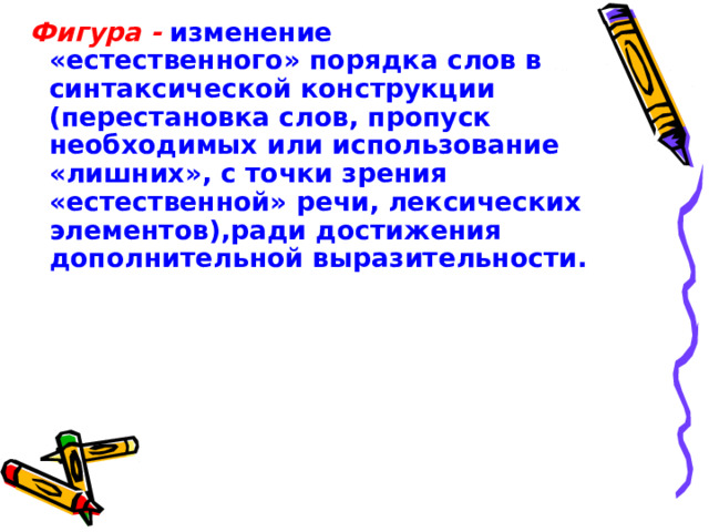 Фигура -  изменение «естественного» порядка слов в синтаксической конструкции (перестановка слов, пропуск необходимых или использование «лишних», с точки зрения «естественной» речи, лексических элементов),ради достижения дополнительной выразительности. 