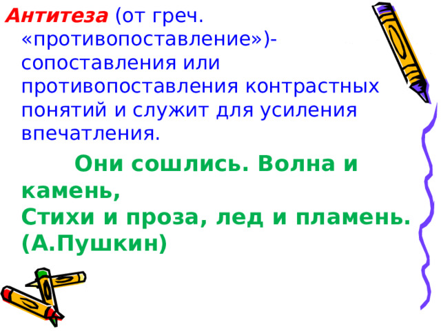 Антитеза  (от греч. «противопоставление»)- сопоставления или противопоставления контрастных понятий и служит для усиления впечатления.  Они сошлись. Волна и камень, Стихи и проза, лед и пламень.(А.Пушкин) 