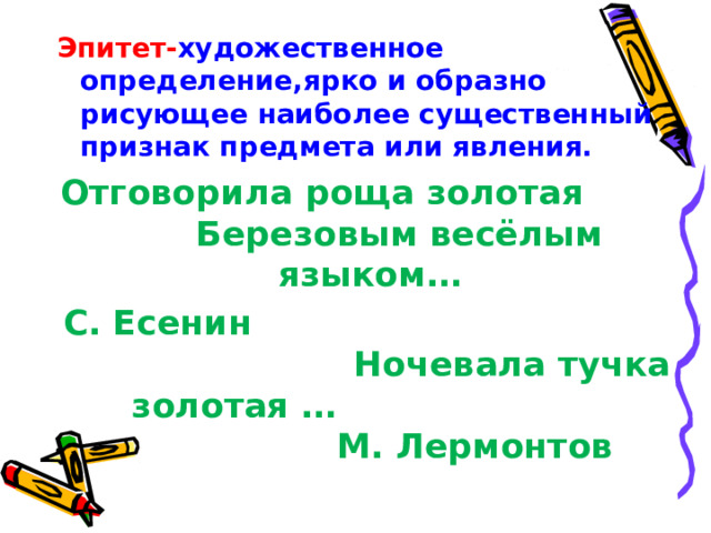 Эпитет- художественное определение,ярко и образно рисующее наиболее существенный признак предмета или явления. Отговорила роща золотая Березовым весёлым языком… С. Есенин Ночевала тучка золотая … М. Лермонтов  