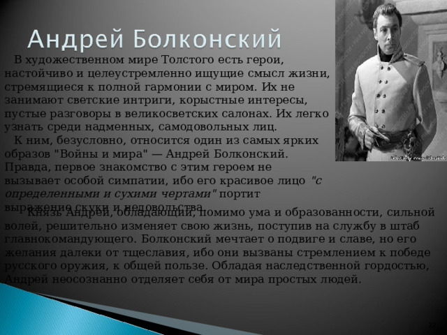 В художественном мире Толстого есть герои, настойчиво и целеустремленно ищущие смысл жизни, стремящиеся к полной гармонии с миром. Их не занимают светские интриги, корыстные интересы, пустые разговоры в великосветских салонах. Их легко узнать среди надменных, самодовольных лиц. К ним, безусловно, относится один из самых ярких образов 