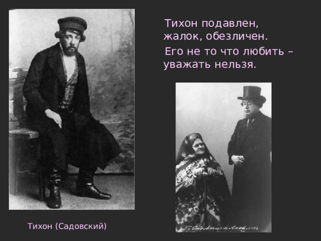  Тихон подавлен, жалок, обезличен.  Его не то что любить – уважать нельзя. Тихон (Садовский) 