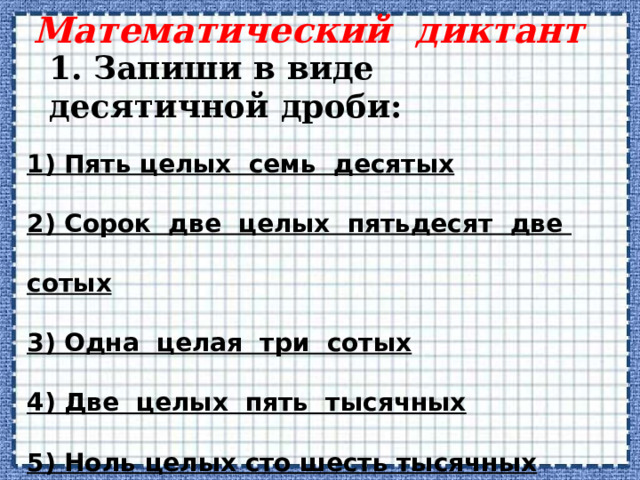 Математический диктант   1. Запиши в виде десятичной дроби: 1) Пять целых семь десятых 2) Сорок две целых пятьдесят две сотых 3) Одна целая три сотых 4) Две целых пять тысячных 5) Ноль целых сто шесть тысячных 