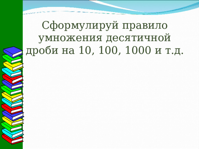 Сформулируй правило умножения десятичной дроби на 10, 100, 1000 и т.д. 