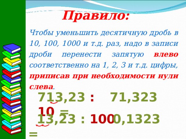 Правило: Чтобы уменьшить десятичную дробь в 10, 100, 1000 и т.д. раз, надо в записи дроби перенести запятую влево соответственно на 1, 2, 3 и т.д. цифры, приписав при необходимости нули слева .  713,23 : 10 = 71,323  13,23 : 100 = 0,1323 