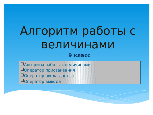 Алгоритм работы с величинами 9 класс Алгоритм работы с величинами Оператор присваивания Оператор ввода данных Оператор вывода 