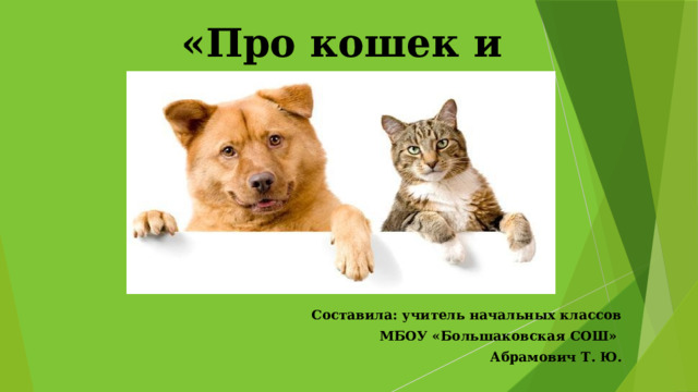 «Про кошек и собак»  Составила: учитель начальных классов МБОУ «Большаковская СОШ» Абрамович Т. Ю. 