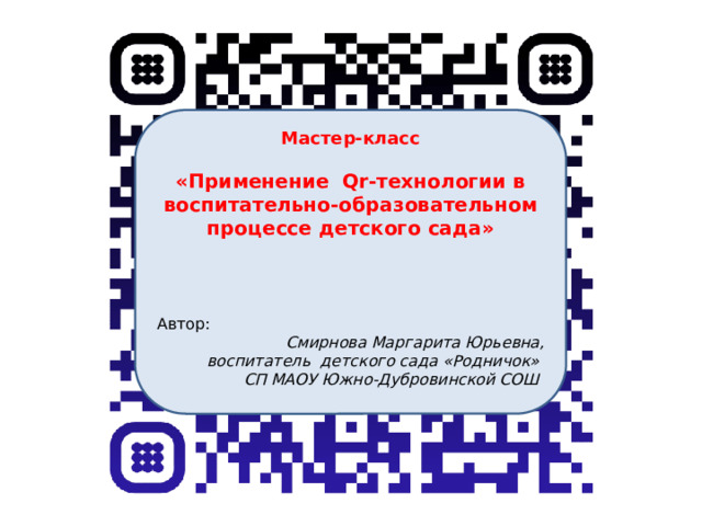 Мастер-класс  «Применение Qr-технологии в воспитательно-образовательном процессе детского сада»  Автор: Смирнова Маргарита Юрьевна,  воспитатель детского сада «Родничок» СП МАОУ Южно-Дубровинской СОШ  