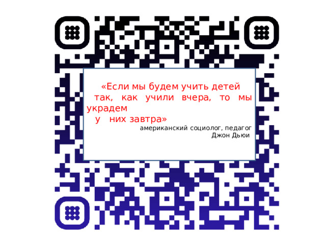  «Если мы будем учить детей  так, как учили вчера, то мы украдем  у них завтра» американский социолог, педагог  Джон Дьюи 