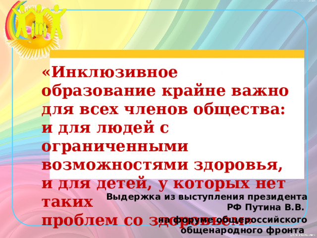 «Инклюзивное образование крайне важно для всех членов общества: и для людей с ограниченными возможностями здоровья, и для детей, у которых нет таких проблем со здоровьем»   Выдержка из выступления президента РФ Путина В.В. на форуме общероссийского общенародного фронта «Качественное образование во имя страны» 