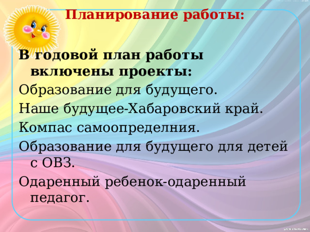 Планирование работы:  В годовой план работы включены проекты: Образование для будущего. Наше будущее-Хабаровский край. Компас самоопределния. Образование для будущего для детей с ОВЗ. Одаренный ребенок-одаренный педагог.  