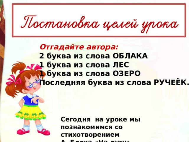 Отгадайте автора: 2 буква из слова ОБЛАКА 1 буква из слова ЛЕС 1 буква из слова ОЗЕРО Последняя буква из слова РУЧЕЁК. Cегодня на уроке мы познакомимся со стихотворением А. Блока «На лугу» 