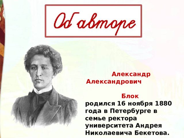 Александр Александрович Блок родился 16 ноября 1880 года в Петербурге в семье ректора университета Андрея Николаевича Бекетова. 