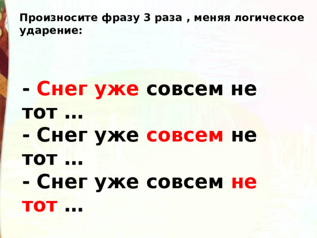 Произносите фразу 3 раза , меняя логическое ударение: - Снег уже  совсем не тот … - Снег уже  совсем  не тот … - Снег уже совсем  не тот  … 