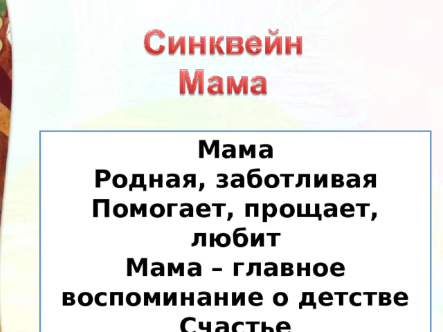 Мама  Родная, заботливая  Помогает, прощает, любит  Мама – главное воспоминание о детстве  Счастье 